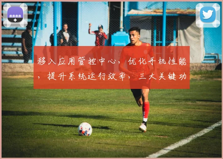 移入应用管控中心，优化手机性能，提升系统运行效率，三大关键功能一网打尽
