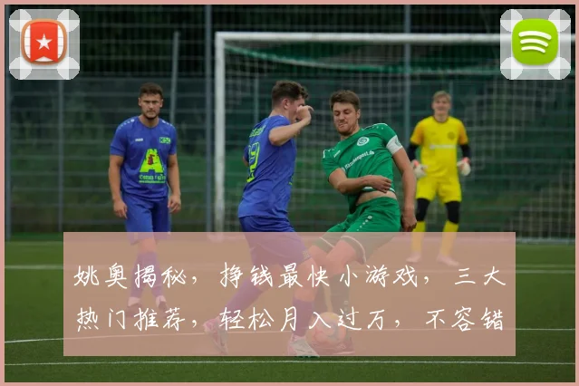 姚奥揭秘，挣钱最快小游戏，三大热门推荐，轻松月入过万，不容错过