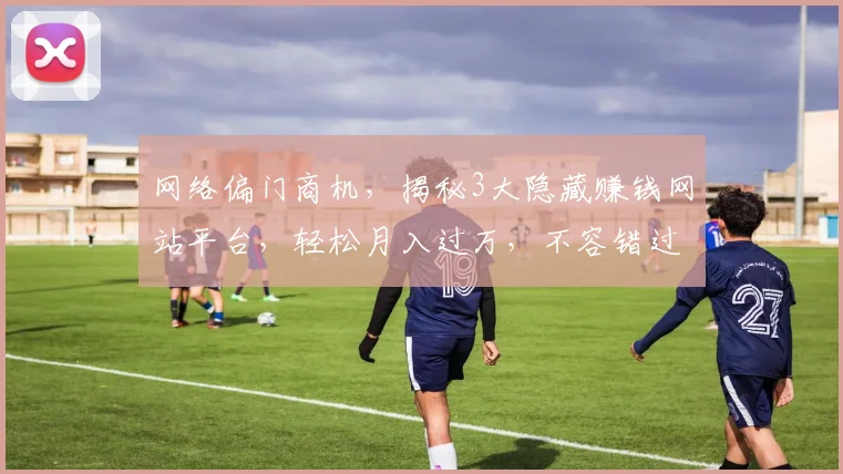 网络偏门商机，揭秘3大隐藏赚钱网站平台，轻松月入过万，不容错过