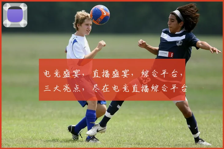 电竞盛宴，直播盛宴，综合平台，三大亮点，尽在电竞直播综合平台，不容错过