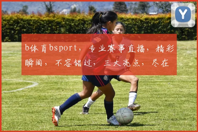 b体育bsport，专业赛事直播，精彩瞬间，不容错过，三大亮点，尽在掌握