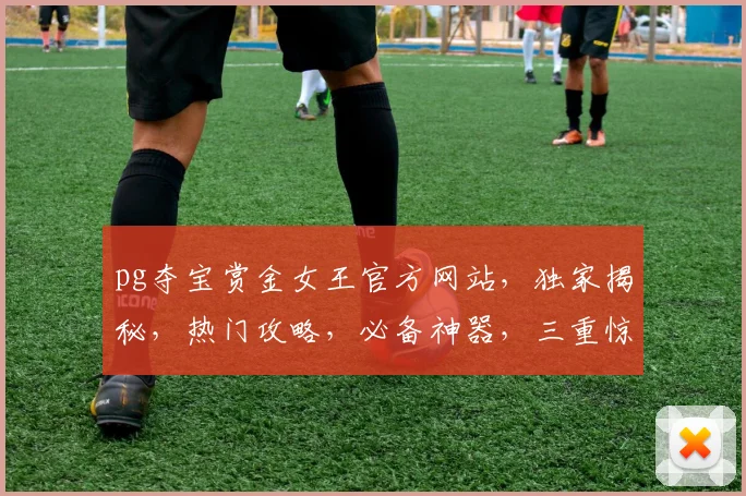 pg夺宝赏金女王官方网站，独家揭秘，热门攻略，必备神器，三重惊喜，不容错过