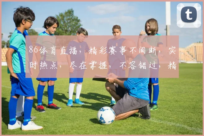 86体育直播，精彩赛事不间断，实时热点，尽在掌握，不容错过，精彩纷呈，一网打尽