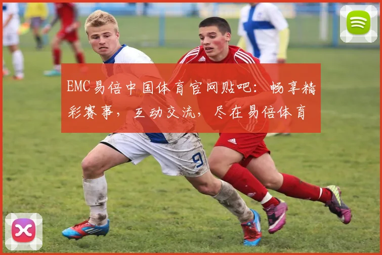 EMC易倍中国体育官网贴吧：畅享精彩赛事，互动交流，尽在易倍体育社区，三重福利等你来
