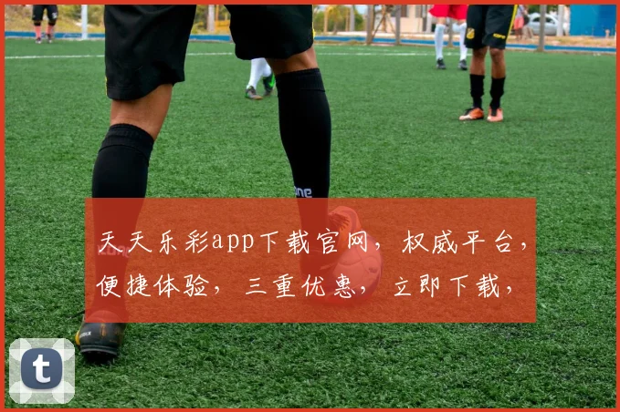 天天乐彩app下载官网，权威平台，便捷体验，三重优惠，立即下载，畅享彩市