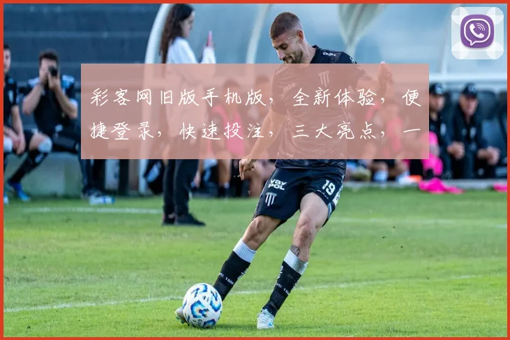 彩客网旧版手机版，全新体验，便捷登录，快速投注，三大亮点，一网打尽