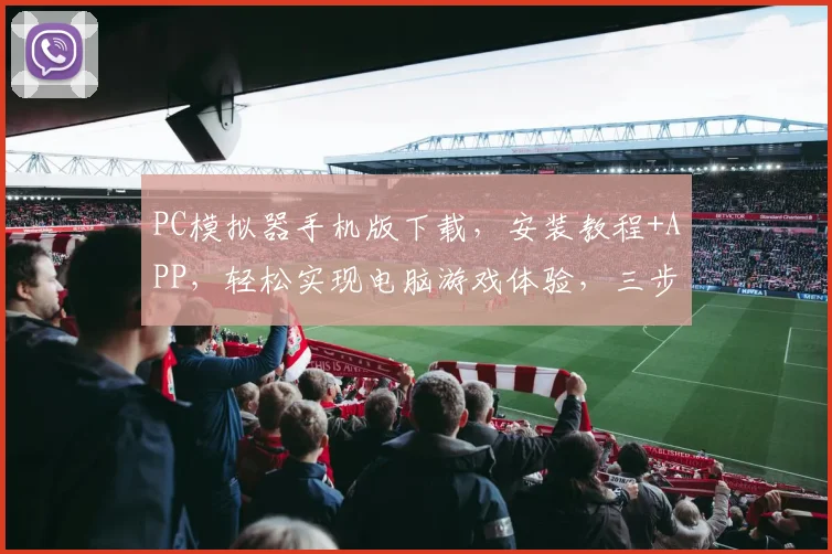 PC模拟器手机版下载，安装教程+APP，轻松实现电脑游戏体验，三步搞定，必看