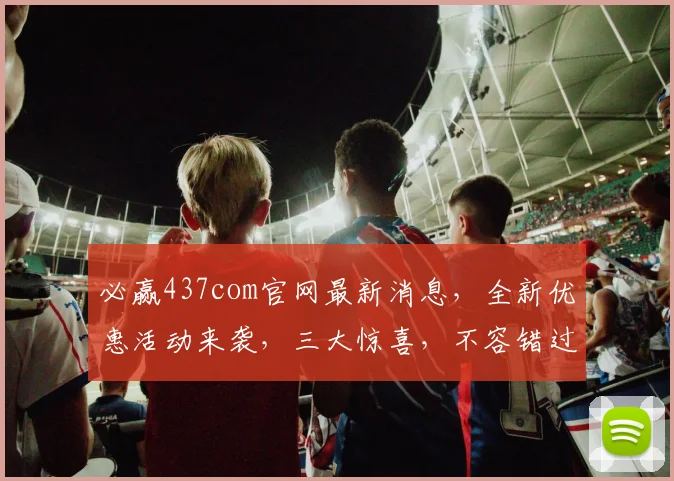 必赢437com官网最新消息，全新优惠活动来袭，三大惊喜，不容错过，速来体验