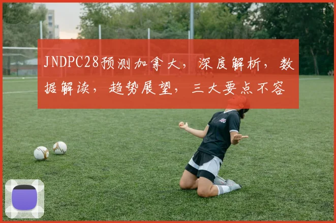 JNDPC28预测加拿大，深度解析，数据解读，趋势展望，三大要点不容错过，一网打尽