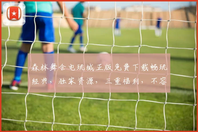 森林舞会电玩城正版免费下载畅玩经典，独家资源，三重福利，不容错过，立即体验